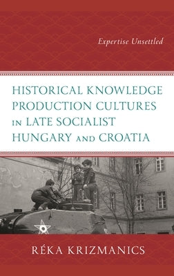 Historical Knowledge Production Cultures in Late Socialist Hungary and Croatia: Expertise Unsettled by Krizmanics, Réka