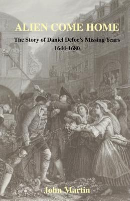 Alien Come Home - The story of Daniel Defoe's missing years 1644-1680 by Martin, John