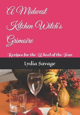 A Midwest Kitchen Witch's Grimoire: Recipes for the Wheel of the Year by Savage, Lydia