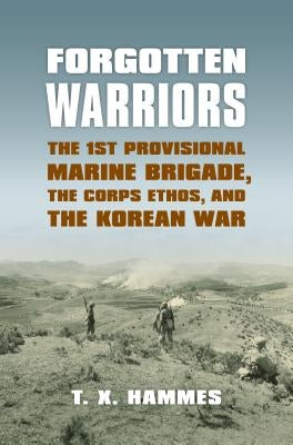 Forgotten Warriors: The 1st Provisional Marine Brigade, the Corps Ethos, and the Korean War by Hammes, T. X.