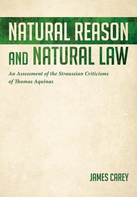 Natural Reason and Natural Law: An Assessment of the Straussian Criticisms of Thomas Aquinas by Carey, James