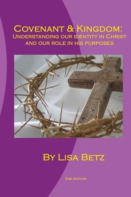 Covenant & Kingdom: Second Edition: Understanding Our Identity in Christ and Our Role in His Purposes by Betz, Lisa