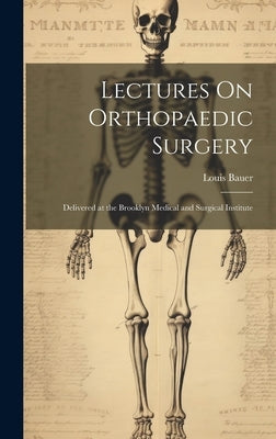 Lectures On Orthopaedic Surgery: Delivered at the Brooklyn Medical and Surgical Institute by Bauer, Louis