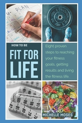 Fit for Life: Eight Proven Steps to Reaching Your Fitness Goals, Getting Results, and Living the Fitness Life by Moses, Michelle