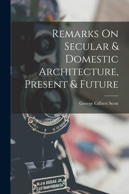 Remarks On Secular & Domestic Architecture, Present & Future by Scott, George Gilbert