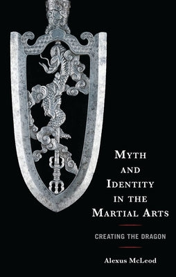 Myth and Identity in the Martial Arts: Creating the Dragon by McLeod, Alexus