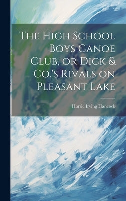 The High School Boys Canoe Club, or Dick & Co.'s Rivals on Pleasant Lake by Hancock, Harrie Irving