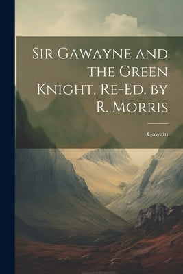 Sir Gawayne and the Green Knight, Re-Ed. by R. Morris by Gawain