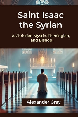 Saint Isaac the Syrian: A Christian Mystic, Theologian, and Bishop by Gray, Alexander