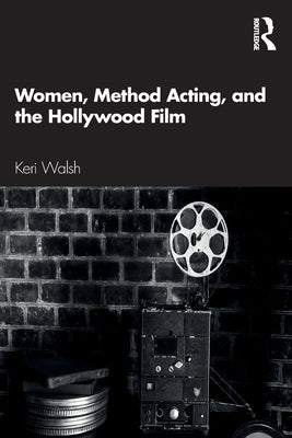 Women, Method Acting, and the Hollywood Film by Walsh, Keri