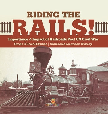 Riding the Rails!: Importance & Impact of Railroads Post US Civil War Grade 6 Social Studies Children's American History by Baby Professor