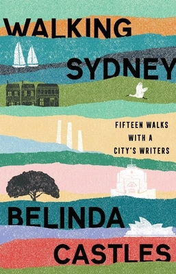 Walking Sydney: Fifteen walks with a city's writers: Fifteen walks with a city's writers by Castles, Belinda