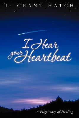 I Hear Your Heartbeat: A Pilgrimage of Healing by Hatch, L. Grant