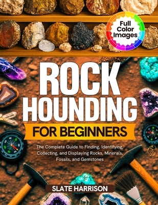 Rockhounding for Beginners: The Complete Guide to Finding, Identifying, Collecting, and Displaying Rocks, Minerals, Fossils, and Gemstones by Harrison, Slate