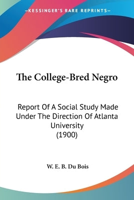 The College-Bred Negro: Report Of A Social Study Made Under The Direction Of Atlanta University (1900) by Du Bois, W. E. B.