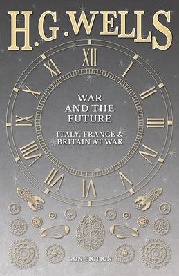 War and the Future: Italy, France and Britain at War by Wells, H. G.
