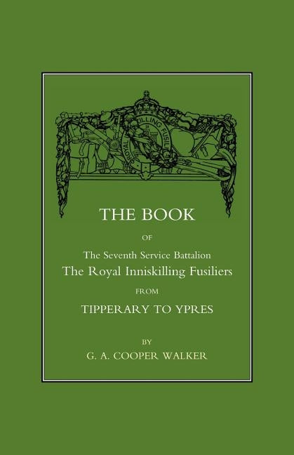 Book of the Seventh Service Battalion: The Royal Inniskilling Fusiliers from Tipperary to Ypres by C a Cooper Walker