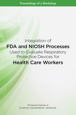 Integration of FDA and Niosh Processes Used to Evaluate Respiratory Protective Devices for Health Care Workers: Proceedings of a Workshop by National Academies of Sciences Engineeri