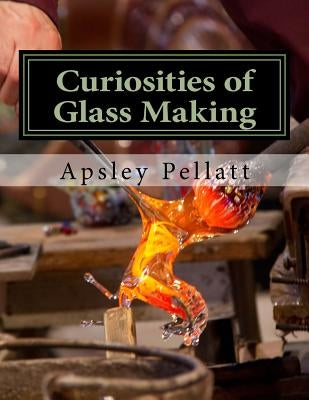 Curiosities of Glass Making: Processes and Productions of Ancient and Modern Ornamental Glass Manufacture by Chambers, Roger