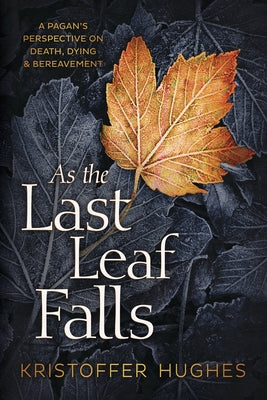 As the Last Leaf Falls: A Pagan's Perspective on Death, Dying & Bereavement by Hughes, Kristoffer