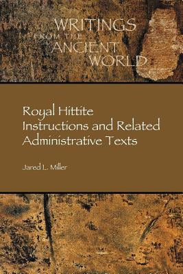 Royal Hittite Instructions and Related Administrative Texts by Miller, Jared