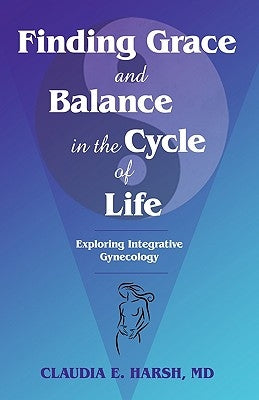 Finding Grace and Balance in the Cycle of Life: Exploring Integrative Gynecology by Harsh, Claudia E.