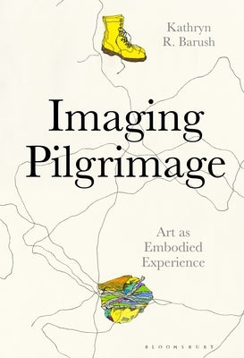 Imaging Pilgrimage: Art as Embodied Experience by Barush, Kathryn R.