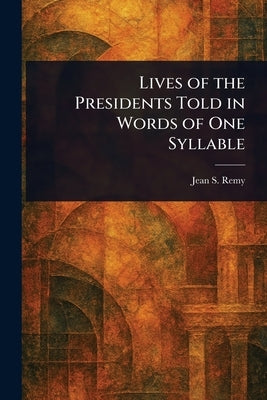 Lives of the Presidents Told in Words of One Syllable by Remy, Jean S.