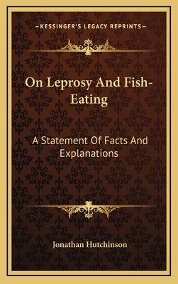 On Leprosy And Fish-Eating: A Statement Of Facts And Explanations by Hutchinson, Jonathan