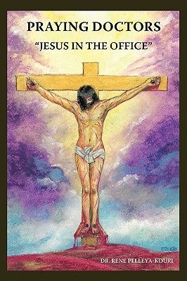 Praying Doctors: Jesus in the Office by Pelleya-Kouri, Rene