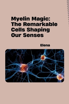 Myelin Magic: The Remarkable Cells Shaping Our Senses by Elena