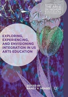 Exploring, Experiencing, and Envisioning Integration in Us Arts Education by Hensel, Nancy H.
