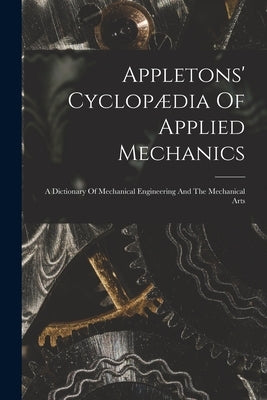 Appletons' Cyclopædia Of Applied Mechanics: A Dictionary Of Mechanical Engineering And The Mechanical Arts by Anonymous