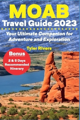 Moab Travel Guide 2023: Your Ultimate Companion for Adventure and Exploration by Rivers, Tyler