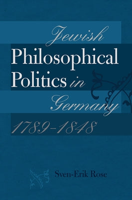 Jewish Philosophical Politics in Germany, 1789-1848 by Rose, Sven-Erik