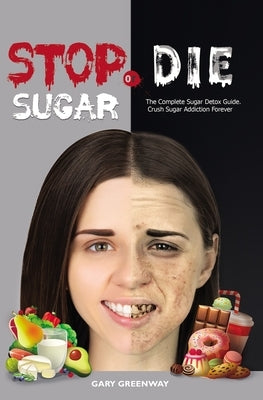 Stop Sugar or Die: The Complete Sugar Detox Guide. Crush Sugar Addiction Forever. by Greenway, Gary