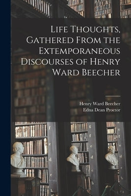 Life Thoughts, Gathered From the Extemporaneous Discourses of Henry Ward Beecher by Beecher, Henry Ward 1813-1887
