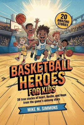 Basketball Heroes for Kids: 20 True Stories of Heart, Hustle, and Hope from the Game's Unsung Stars by M. Simmons, Mike