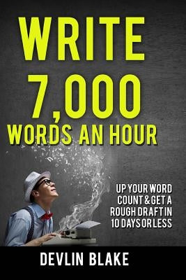Write 7,000 Words An Hour: Up Your Word Count & Get A Rough Draft In Under 10 Days by Blake, Devlin
