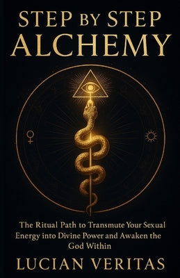 Step by Step Alchemy: The Ritual Path to Transmute Your Sexual Energy into Divine Power and Awaken the God Within by Veritas, Lucian