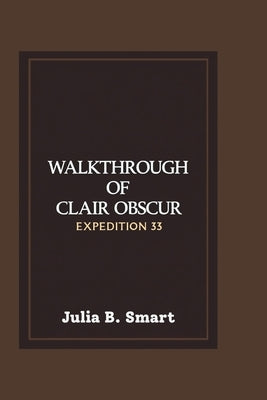 Walkthrough of Clair Obscur Expedition 33: Master the Combat, Conquer the Battles and Overcome Every Challenge by B. Smart, Julia