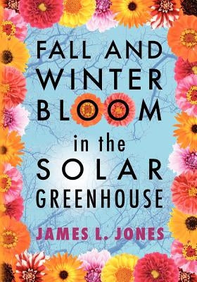 Fall and Winter Bloom in the Solar Greenhouse by Jones, James L.