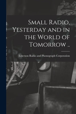 Small Radio, Yesterday and in the World of Tomorrow .. by Emerson Radio and Phonograph Corporat