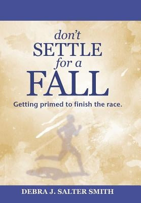 Don'T Settle for a Fall: Getting Primed to Finish the Race. by Smith, Debra J. Salter