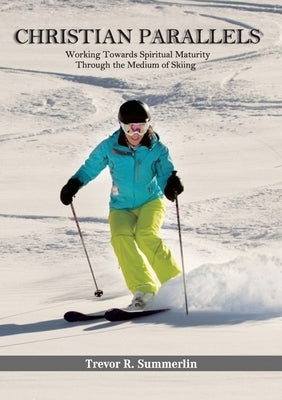 Christian Parallels: Working towards spiritual maturity through the medium of skiing by Summerlin, Trevor R.