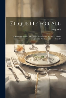 Etiquette for All: Or Rules of Conduct for Every Circumstance in Life: With the Laws and Practices of Good Society by Etiquette