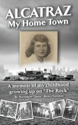 Alcatraz: My Home Town: A memoir of my childhood growing up on The Rock by Freeman, Haroldene