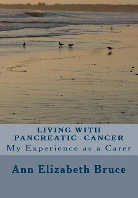 Living with Pancreatic Cancer: My Experience as a Carer by Bruce, Ann Elizabeth