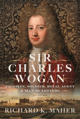 Sir Charles Wogan: Jacobite, Soldier, Royal Agent & Man of Letters by Maher, Richard K.