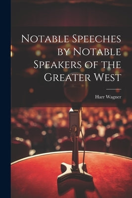 Notable Speeches by Notable Speakers of the Greater West by Wagner, Harr